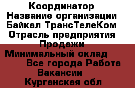 Координатор › Название организации ­ Байкал-ТрансТелеКом › Отрасль предприятия ­ Продажи › Минимальный оклад ­ 30 000 - Все города Работа » Вакансии   . Курганская обл.,Притобольный р-н